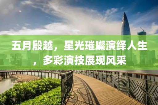 五月殷越，星光璀璨演繹人生，多彩演技展現(xiàn)風(fēng)采