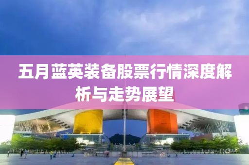 五月藍英裝備股票行情深度解析與走勢展望