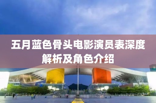 五月藍(lán)色骨頭電影演員表深度解析及角色介紹