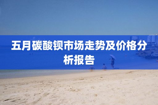 五月碳酸鋇市場(chǎng)走勢(shì)及價(jià)格分析報(bào)告