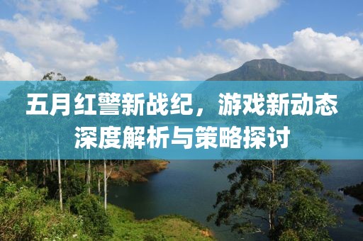 五月紅警新戰(zhàn)紀，游戲新動態(tài)深度解析與策略探討