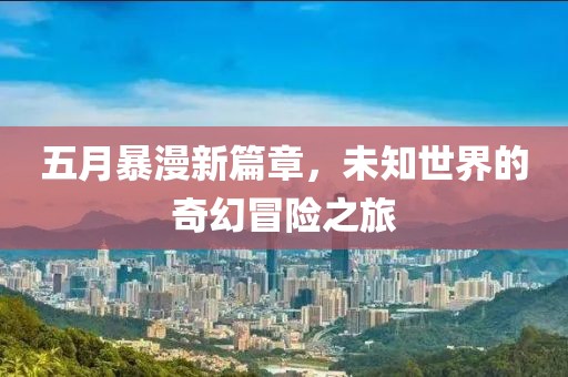 五月暴漫新篇章，未知世界的奇幻冒險之旅