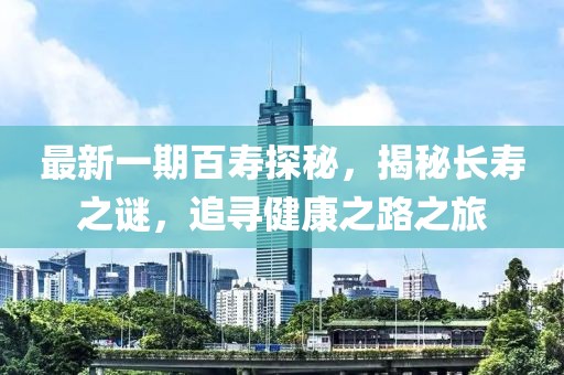 最新一期百壽探秘，揭秘長壽之謎，追尋健康之路之旅