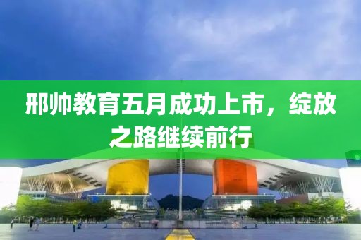 邢帥教育五月成功上市，綻放之路繼續(xù)前行