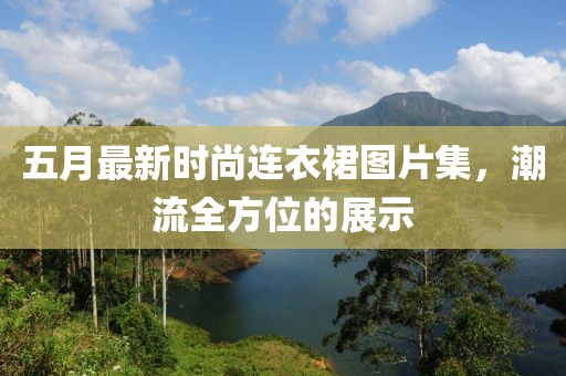 五月最新時(shí)尚連衣裙圖片集，潮流全方位的展示