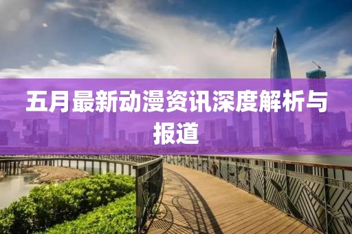 五月最新動(dòng)漫資訊深度解析與報(bào)道