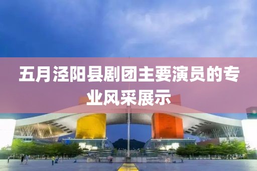 五月涇陽縣劇團(tuán)主要演員的專業(yè)風(fēng)采展示