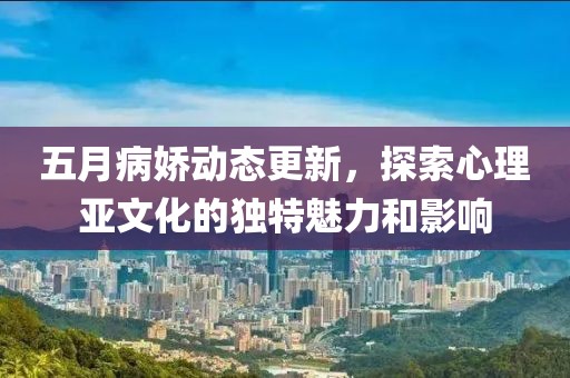 五月病嬌動態(tài)更新，探索心理亞文化的獨(dú)特魅力和影響
