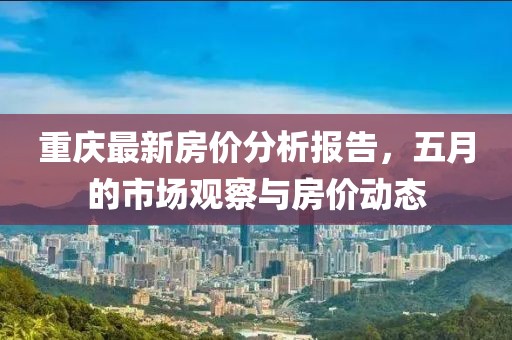 重慶最新房?jī)r(jià)分析報(bào)告，五月的市場(chǎng)觀察與房?jī)r(jià)動(dòng)態(tài)