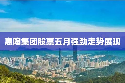 惠陶集團(tuán)股票五月強(qiáng)勁走勢(shì)展現(xiàn)