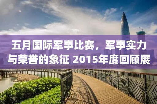 五月國際軍事比賽，軍事實(shí)力與榮譽(yù)的象征 2015年度回顧展