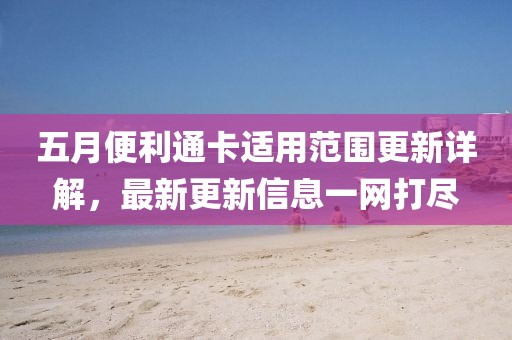 五月便利通卡適用范圍更新詳解，最新更新信息一網(wǎng)打盡