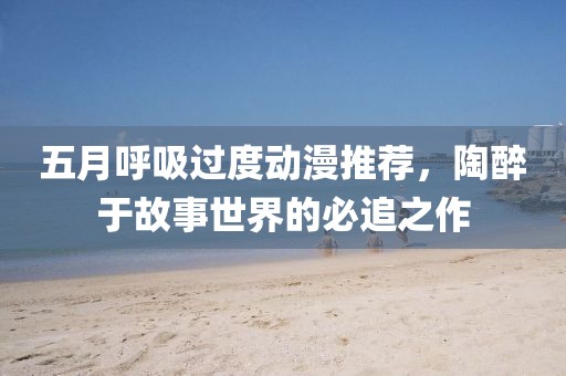 五月呼吸過(guò)度動(dòng)漫推薦，陶醉于故事世界的必追之作