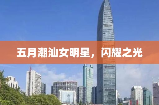 五月潮汕女明星，閃耀之光
