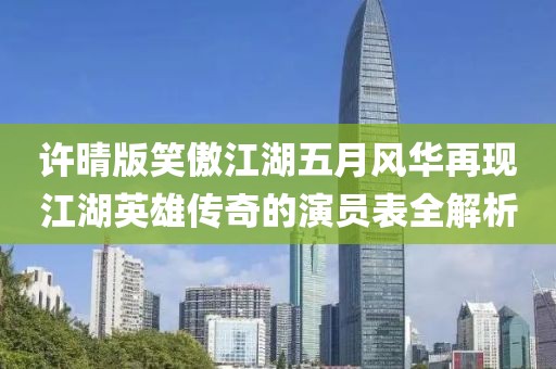 許晴版笑傲江湖五月風(fēng)華再現(xiàn)江湖英雄傳奇的演員表全解析