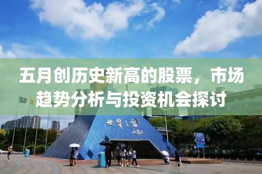 五月創(chuàng)歷史新高的股票，市場趨勢分析與投資機(jī)會探討