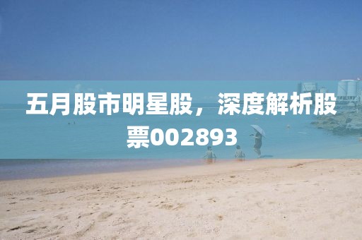 五月股市明星股，深度解析股票002893