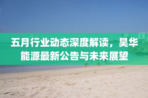 五月行業(yè)動(dòng)態(tài)深度解讀，昊華能源最新公告與未來(lái)展望