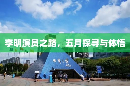 李明演員之路，五月探尋與體悟