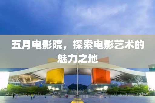 五月電影院，探索電影藝術(shù)的魅力之地