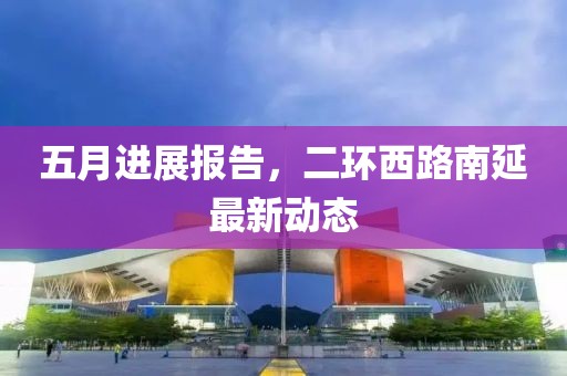 五月進(jìn)展報(bào)告，二環(huán)西路南延最新動(dòng)態(tài)