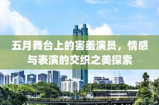 五月舞臺(tái)上的害羞演員，情感與表演的交織之美探索