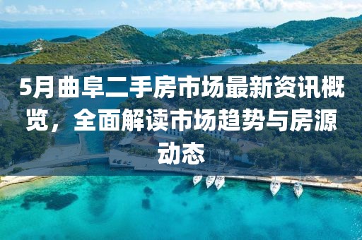 5月曲阜二手房市場最新資訊概覽，全面解讀市場趨勢與房源動態(tài)