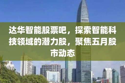 達(dá)華智能股票吧，探索智能科技領(lǐng)域的潛力股，聚焦五月股市動態(tài)