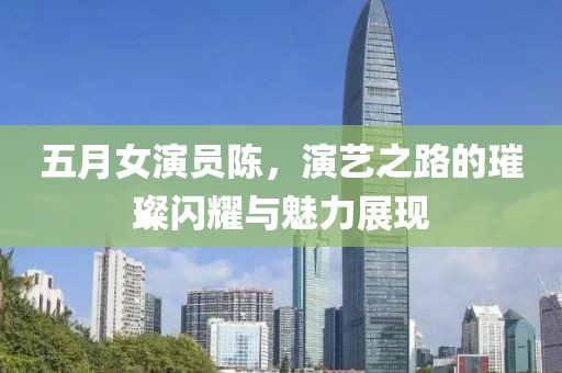 五月女演員陳，演藝之路的璀璨閃耀與魅力展現(xiàn)