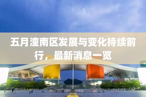 五月潼南區(qū)發(fā)展與變化持續(xù)前行，最新消息一覽