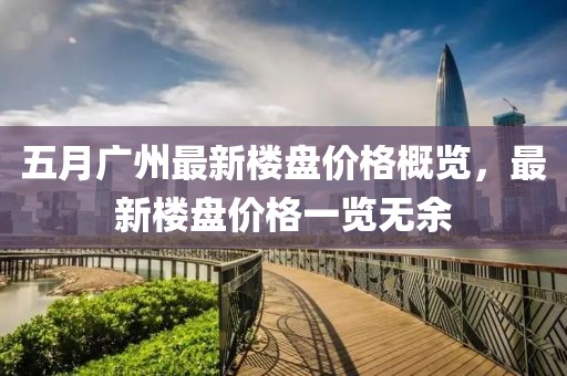 五月廣州最新樓盤價格概覽，最新樓盤價格一覽無余