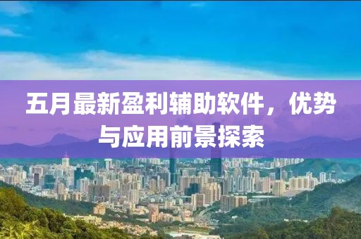 五月最新盈利輔助軟件，優(yōu)勢與應(yīng)用前景探索