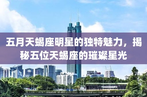 五月天蝎座明星的獨(dú)特魅力，揭秘五位天蝎座的璀璨星光