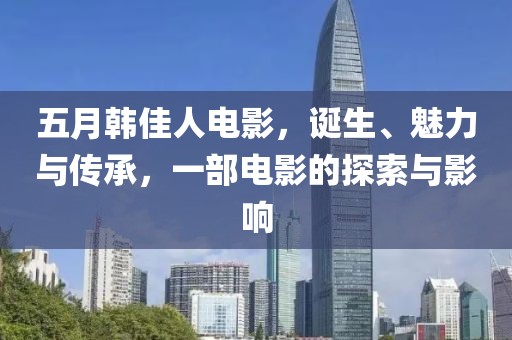 五月韓佳人電影，誕生、魅力與傳承，一部電影的探索與影響