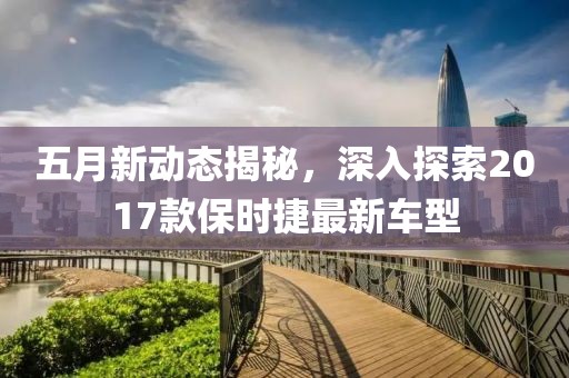 五月新動(dòng)態(tài)揭秘，深入探索2017款保時(shí)捷最新車型
