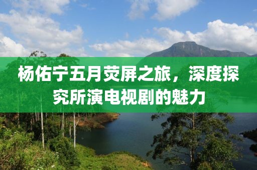 楊佑寧五月熒屏之旅，深度探究所演電視劇的魅力