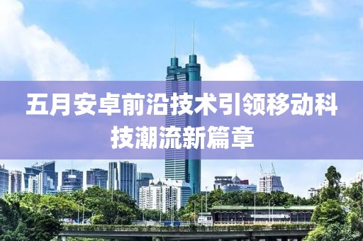 五月安卓前沿技術(shù)引領(lǐng)移動(dòng)科技潮流新篇章