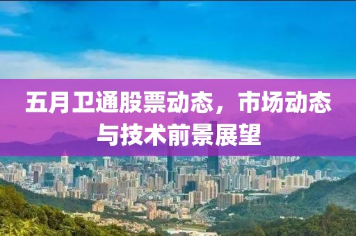 五月衛(wèi)通股票動(dòng)態(tài)，市場(chǎng)動(dòng)態(tài)與技術(shù)前景展望
