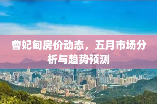 曹妃甸房價動態(tài)，五月市場分析與趨勢預(yù)測