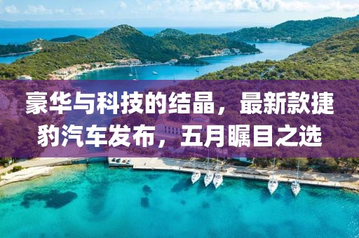 豪華與科技的結(jié)晶，最新款捷豹汽車發(fā)布，五月矚目之選