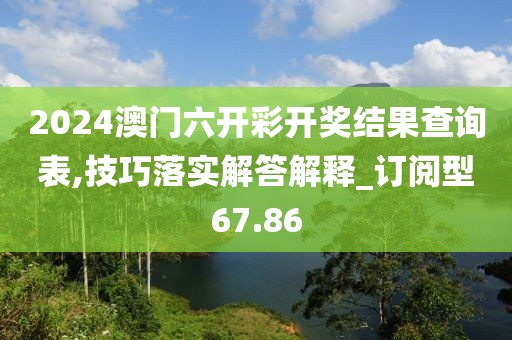 2024澳門六開彩開獎結(jié)果查詢表,技巧落實(shí)解答解釋_訂閱型67.86