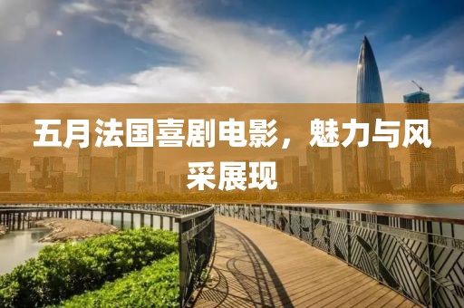 五月法國喜劇電影，魅力與風(fēng)采展現(xiàn)