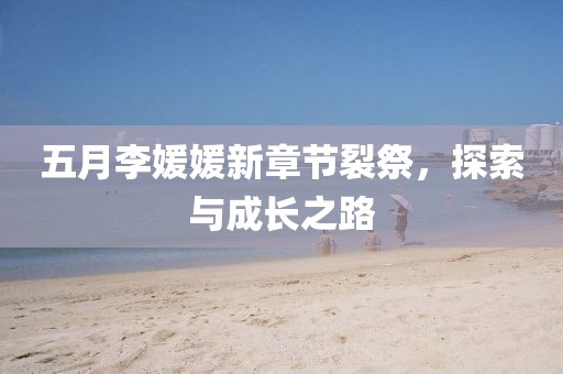 五月李媛媛新章節(jié)裂祭，探索與成長之路