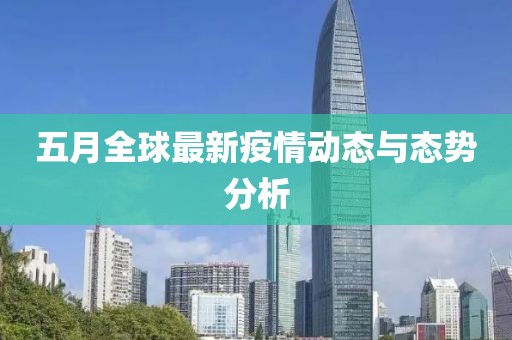五月全球最新疫情動態(tài)與態(tài)勢分析