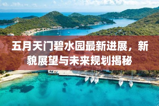 五月天門碧水園最新進展，新貌展望與未來規(guī)劃揭秘