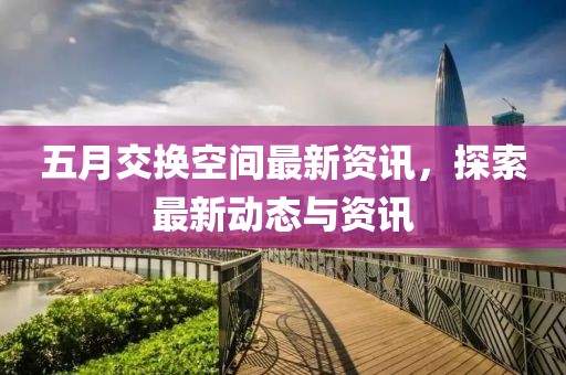五月交換空間最新資訊，探索最新動(dòng)態(tài)與資訊