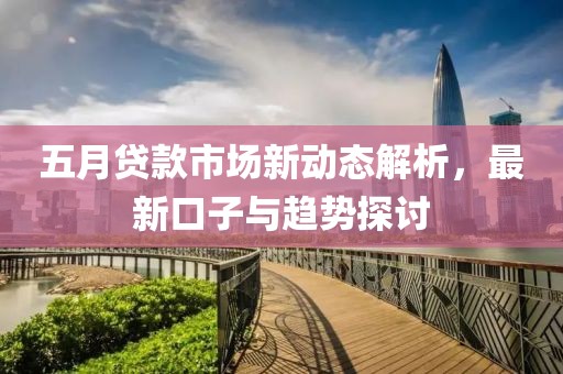 五月貸款市場(chǎng)新動(dòng)態(tài)解析，最新口子與趨勢(shì)探討