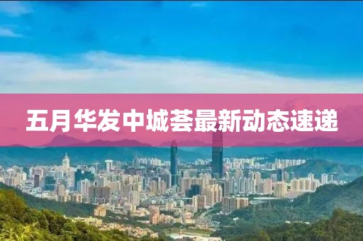 五月華發(fā)中城薈最新動(dòng)態(tài)速遞