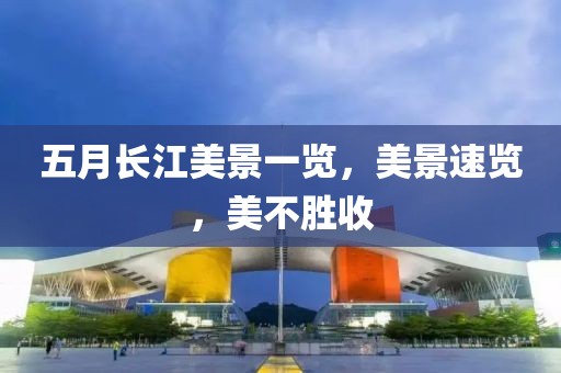 五月長(zhǎng)江美景一覽，美景速覽，美不勝收