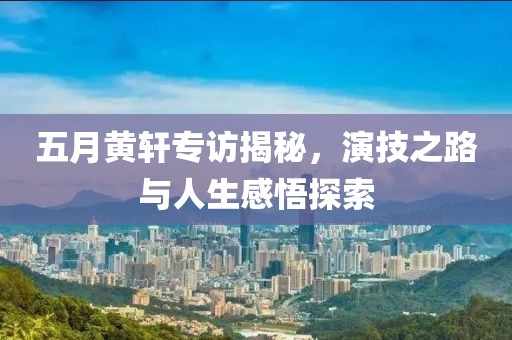 五月黃軒專訪揭秘，演技之路與人生感悟探索